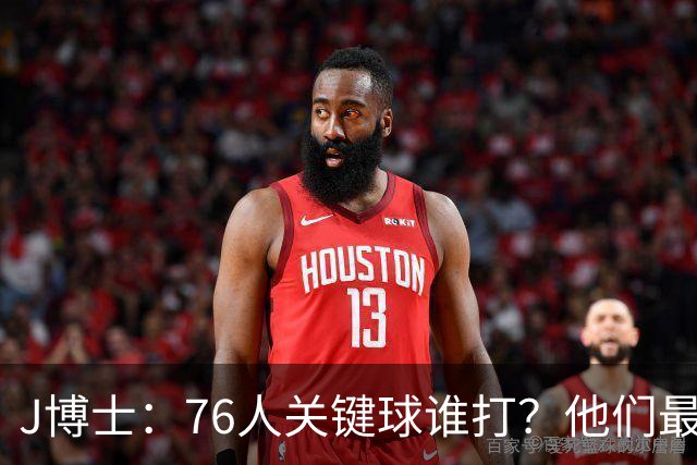 J博士：76人关键球谁打？他们最好每场都赢20分 根本不用拖到最后